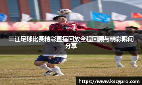 三江足球比赛精彩直播回放全程回顾与精彩瞬间分享
