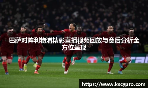 巴萨对阵利物浦精彩直播视频回放与赛后分析全方位呈现