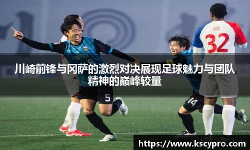 川崎前锋与冈萨的激烈对决展现足球魅力与团队精神的巅峰较量