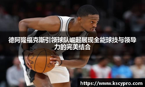德阿隆福克斯引领球队崛起展现全能球技与领导力的完美结合