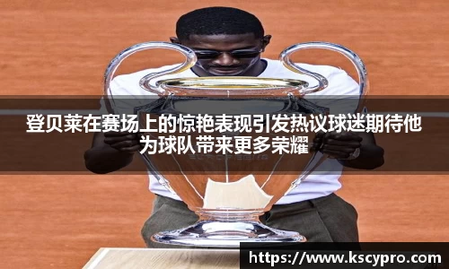 登贝莱在赛场上的惊艳表现引发热议球迷期待他为球队带来更多荣耀