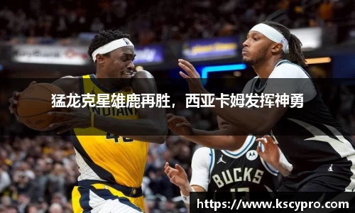 猛龙克星雄鹿再胜，西亚卡姆发挥神勇