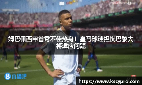 姆巴佩西甲首秀不佳热身！皇马球迷担忧巴黎大将适应问题